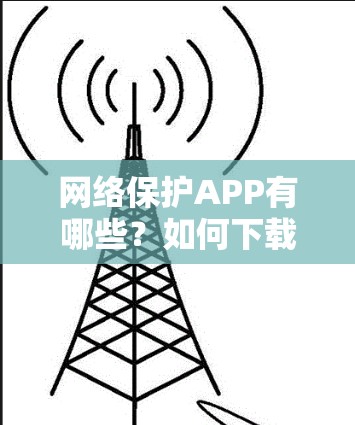 网络保护APP有哪些?如何下载?VPN软件的全解析 网络保护APP有哪些?如何下载?VPN软件的全解析