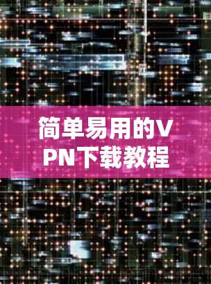 简单易用的VPN下载教程 简单易用的VPN下载教程