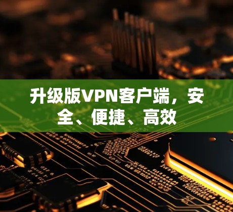 升级版VPN客户端,安全、便捷、高效 升级版VPN客户端,安全、便捷、高效
