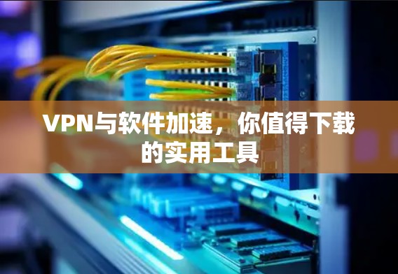 VPN与软件加速，你值得下载的实用工具