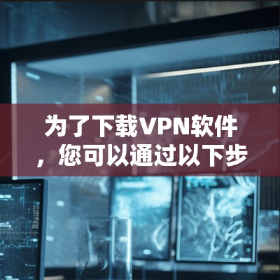 为了下载VPN软件，您可以通过以下步骤进行