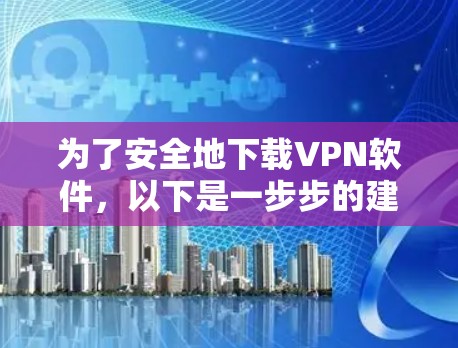 为了安全地下载VPN软件,以下是一步步的建议和指南 为了安全地下载VPN软件,以下是一步步的建议和指南
