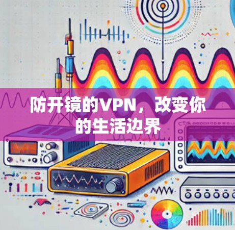 防开镜的VPN,改变你的生活边界 防开镜的VPN,改变你的生活边界