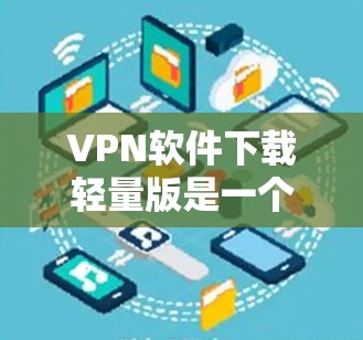 VPN软件下载轻量版是一个非常实用的选择，尤其是对于那些对网络资源消耗有限或者希望随时随地访问VPN服务的用户来说。以下是一些轻量VPN软件的推荐，帮助您轻松下载并使用轻量版VPN服务