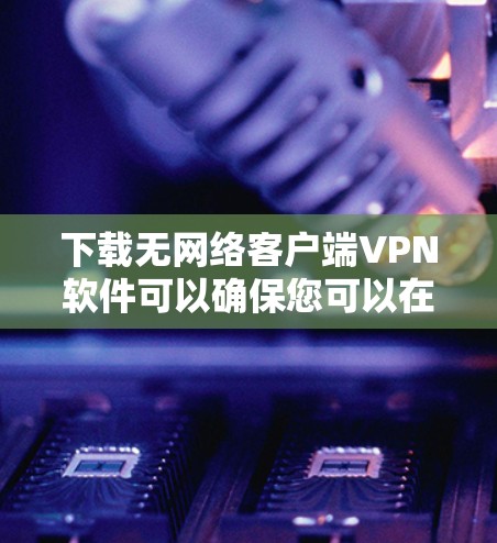 下载无网络客户端VPN软件可以确保您可以在设备上访问任何网络服务,无需连接到云端。以下是一些推荐的软件及其下载步骤,帮助您实现这个目标 下载无网络客户端VPN软件可以确保您可以在设备上访问任何网络服务,无需连接到云端。以下是一些推荐的软件及其下载步骤,帮助您实现这个目标