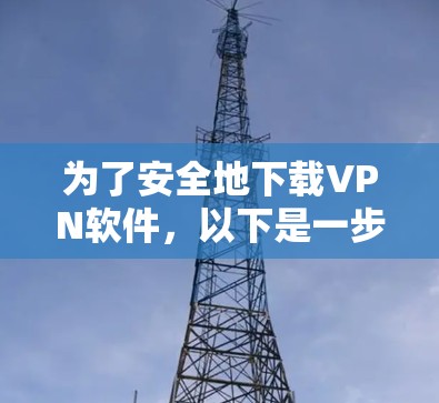 为了安全地下载VPN软件,以下是一步步的建议 为了安全地下载VPN软件,以下是一步步的建议