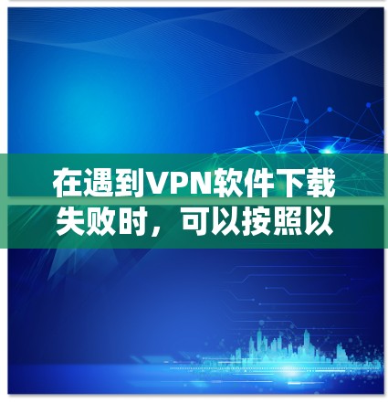 在遇到VPN软件下载失败时，可以按照以下步骤进行处理