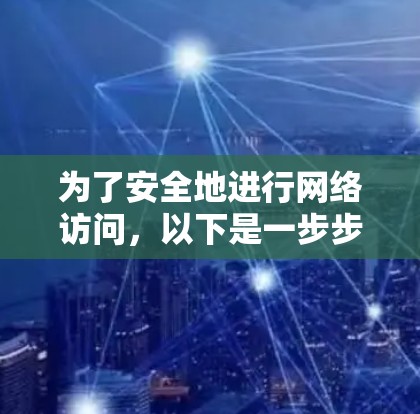 为了安全地进行网络访问,以下是一步步的建议 为了安全地进行网络访问,以下是一步步的建议