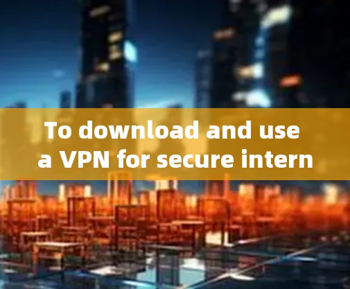 To download and use a VPN for secure internet access,follow this organized plan: To download and use a VPN for secure internet access,follow this organized plan: