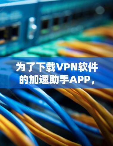 为了下载VPN软件的加速助手APP,您可以按照以下步骤进行选择和下载 为了下载VPN软件的加速助手APP,您可以按照以下步骤进行选择和下载