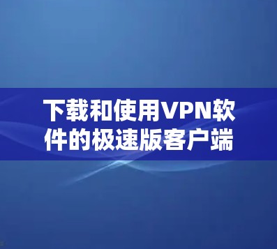 下载和使用VPN软件的极速版客户端，可以按照以下步骤操作