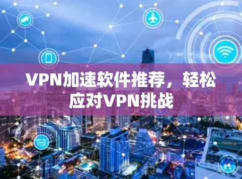 VPN加速软件推荐,轻松应对VPN挑战 VPN加速软件推荐,轻松应对VPN挑战