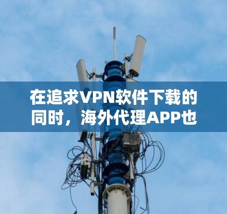 在追求VPN软件下载的同时，海外代理APP也是一个值得探索的途径。以下是一些推荐的VPN软件和海外代理APP，帮助您在海外地区获得VPN服务