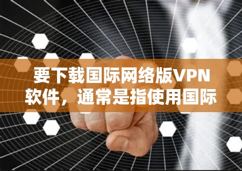 要下载国际网络版VPN软件,通常是指使用国际网络(如美国、加拿大、欧洲等国家的网络)来连接VPN服务。以下是一些推荐的国际网络版本VPN软件,以及一些注意事项 要下载国际网络版VPN软件,通常是指使用国际网络(如美国、加拿大、欧洲等国家的网络)来连接VPN服务。以下是一些推荐的国际网络版本VPN软件,以及一些注意事项