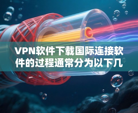 VPN软件下载国际连接软件的过程通常分为以下几个步骤 VPN软件下载国际连接软件的过程通常分为以下几个步骤