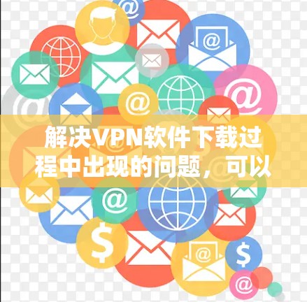 解决VPN软件下载过程中出现的问题，可以按照以下步骤进行