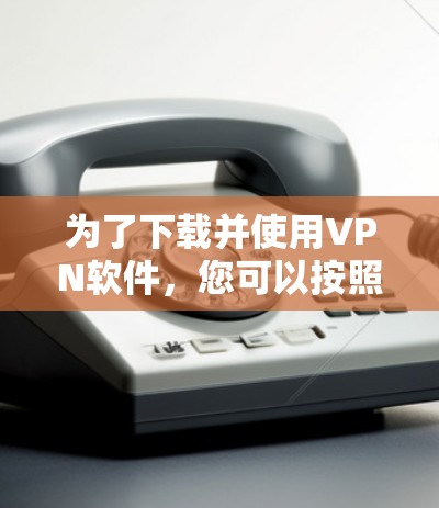 为了下载并使用VPN软件,您可以按照以下步骤操作 为了下载并使用VPN软件,您可以按照以下步骤操作