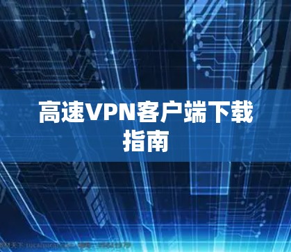 高速VPN客户端下载指南 高速VPN客户端下载指南