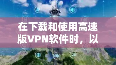 在下载和使用高速版VPN软件时,以下是一些关键步骤和注意事项 在下载和使用高速版VPN软件时,以下是一些关键步骤和注意事项