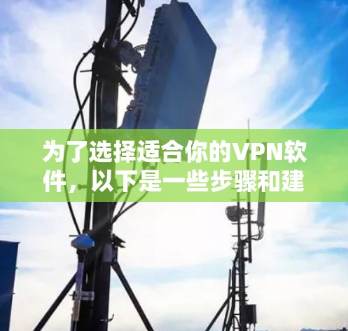 为了选择适合你的VPN软件,以下是一些步骤和建议 为了选择适合你的VPN软件,以下是一些步骤和建议