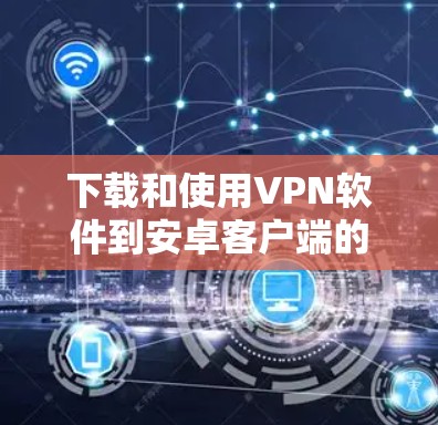 下载和使用VPN软件到安卓客户端的步骤如下
