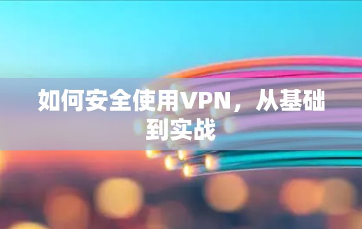 如何安全使用VPN,从基础到实战 如何安全使用VPN,从基础到实战