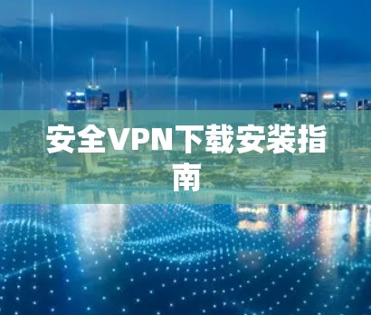 安全VPN下载安装指南 安全VPN下载安装指南