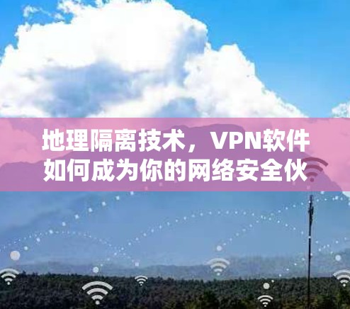 地理隔离技术，VPN软件如何成为你的网络安全伙伴