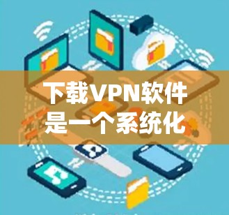 下载VPN软件是一个系统化的过程，以下是一个步骤指南，帮助你系统地完成下载和安装