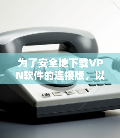为了安全地下载VPN软件的连接版，以下是分步骤的建议