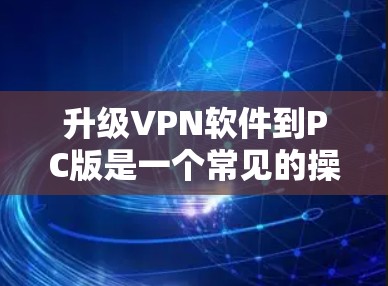 升级VPN软件到PC版是一个常见的操作,但需要遵循以下步骤以确保成功 升级VPN软件到PC版是一个常见的操作,但需要遵循以下步骤以确保成功