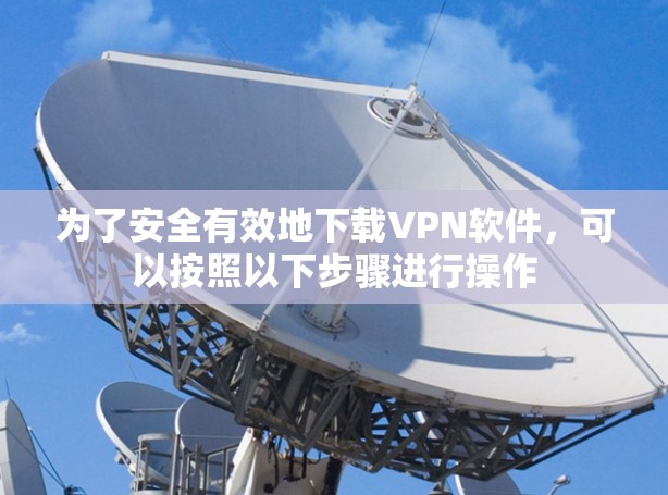 为了安全有效地下载VPN软件，可以按照以下步骤进行操作