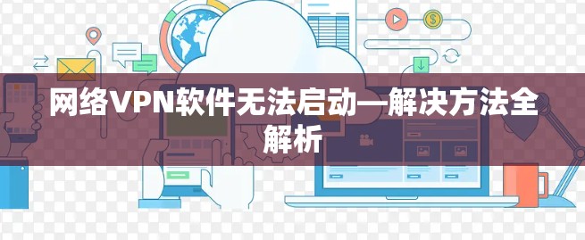 网络VPN软件无法启动—解决方法全解析 网络VPN软件无法启动—解决方法全解析