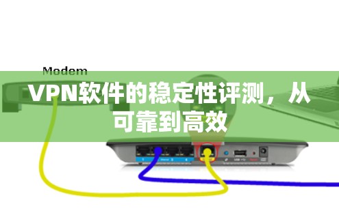 VPN软件的稳定性评测,从可靠到高效 VPN软件的稳定性评测,从可靠到高效