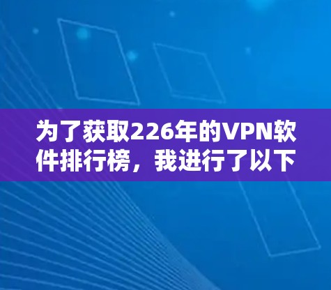 为了获取226年的VPN软件排行榜,我进行了以下分析和整理 为了获取226年的VPN软件排行榜,我进行了以下分析和整理