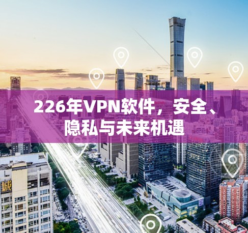 226年VPN软件,安全、隐私与未来机遇 226年VPN软件,安全、隐私与未来机遇