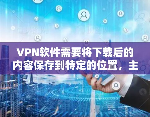 VPN软件需要将下载后的内容保存到特定的位置，主要是为了保护个人隐私和网络安全。以下是对这个过程的详细说明