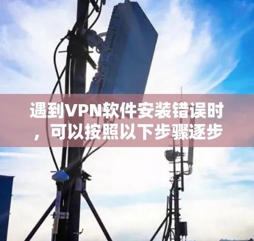 遇到VPN软件安装错误时,可以按照以下步骤逐步排查和解决 遇到VPN软件安装错误时,可以按照以下步骤逐步排查和解决