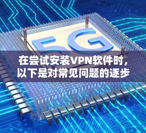 在尝试安装VPN软件时,以下是对常见问题的逐步解决方案 在尝试安装VPN软件时,以下是对常见问题的逐步解决方案