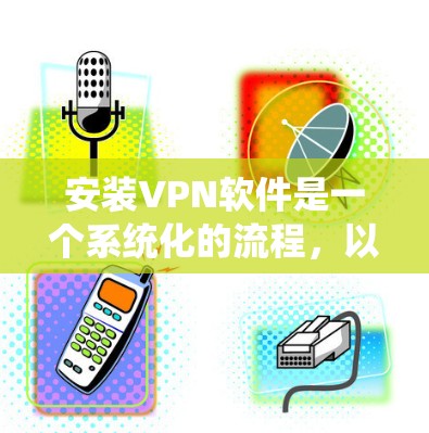 安装VPN软件是一个系统化的流程，以下是详细步骤