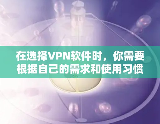 在选择VPN软件时,你需要根据自己的需求和使用习惯进行选择。以下是基于不同需求和安全考虑的建议 在选择VPN软件时,你需要根据自己的需求和使用习惯进行选择。以下是基于不同需求和安全考虑的建议