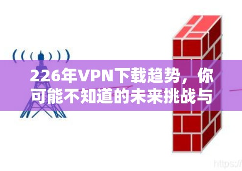 226年VPN下载趋势,你可能不知道的未来挑战与机遇 226年VPN下载趋势,你可能不知道的未来挑战与机遇
