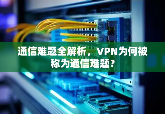 通信难题全解析，VPN为何被称为通信难题？