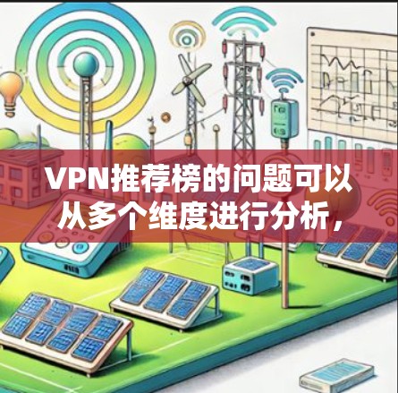 VPN推荐榜的问题可以从多个维度进行分析，包括内容质量、安全性和推荐方式。以下是针对这些关键问题的详细分析