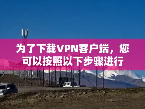 为了下载VPN客户端,您可以按照以下步骤进行 为了下载VPN客户端,您可以按照以下步骤进行