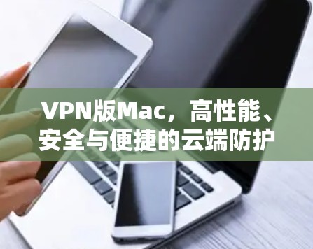 VPN版Mac,高性能、安全与便捷的云端防护解决方案 VPN版Mac,高性能、安全与便捷的云端防护解决方案