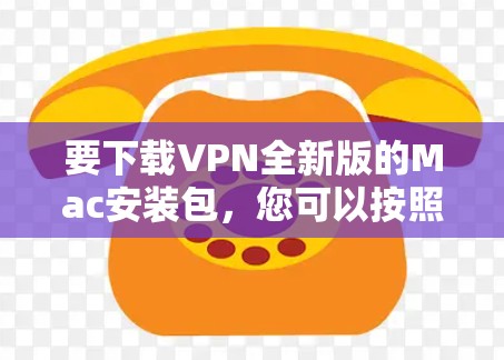 要下载VPN全新版的Mac安装包,您可以按照以下步骤进行操作 要下载VPN全新版的Mac安装包,您可以按照以下步骤进行操作