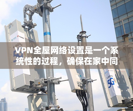 VPN全屋网络设置是一个系统性的过程，确保在家中同时连接多个VPN服务，以减少网络不稳定带来的问题。以下是详细的步骤指南，帮助您顺利完成设置