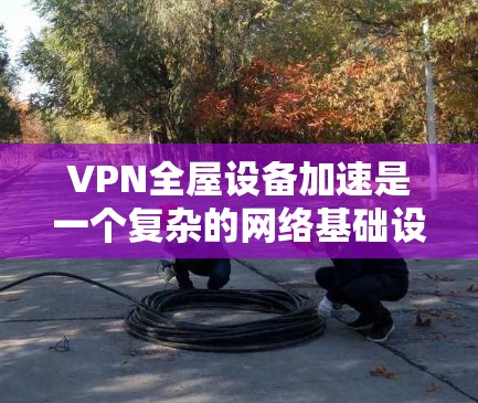 VPN全屋设备加速是一个复杂的网络基础设施项目,涉及多个技术领域。以下是实现这一目标的详细步骤和考虑 VPN全屋设备加速是一个复杂的网络基础设施项目,涉及多个技术领域。以下是实现这一目标的详细步骤和考虑