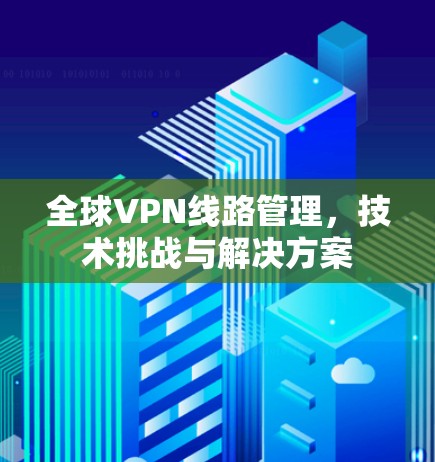全球VPN线路管理,技术挑战与解决方案 全球VPN线路管理,技术挑战与解决方案
